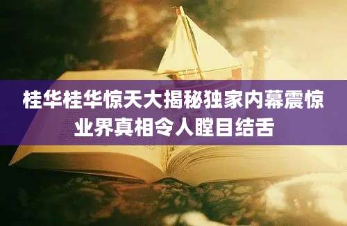 桂华桂华惊天大揭秘独家内幕震惊业界真相令人瞠目结舌
