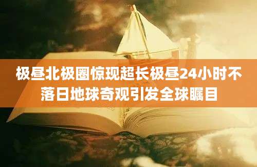 极昼北极圈惊现超长极昼24小时不落日地球奇观引发全球瞩目