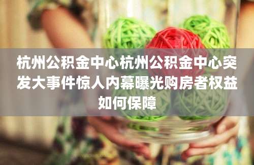杭州公积金中心杭州公积金中心突发大事件惊人内幕曝光购房者权益如何保障
