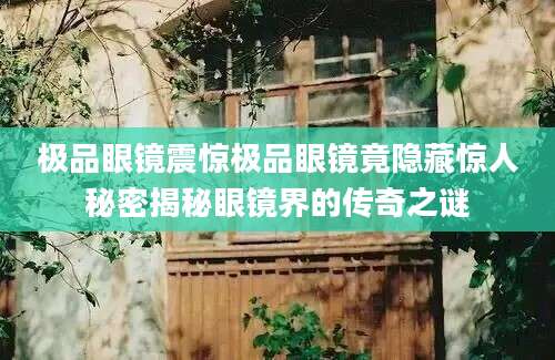 极品眼镜震惊极品眼镜竟隐藏惊人秘密揭秘眼镜界的传奇之谜