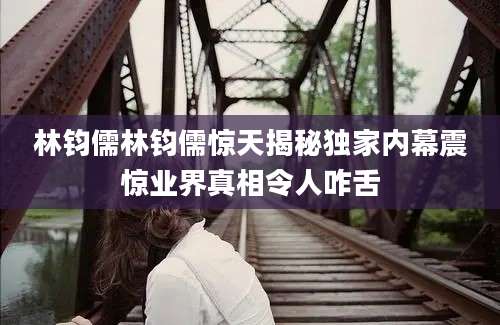 林钧儒林钧儒惊天揭秘独家内幕震惊业界真相令人咋舌