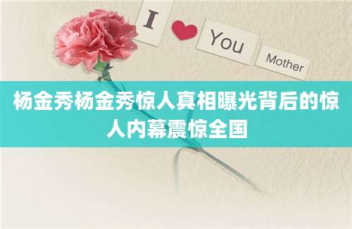 杨金秀杨金秀惊人真相曝光背后的惊人内幕震惊全国