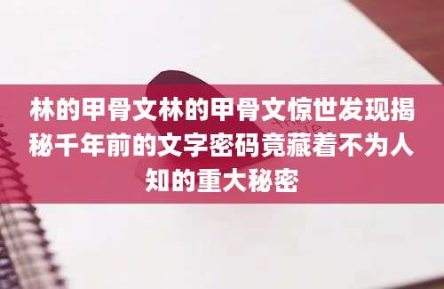 林的甲骨文林的甲骨文惊世发现揭秘千年前的文字密码竟藏着不为人知的重大秘密