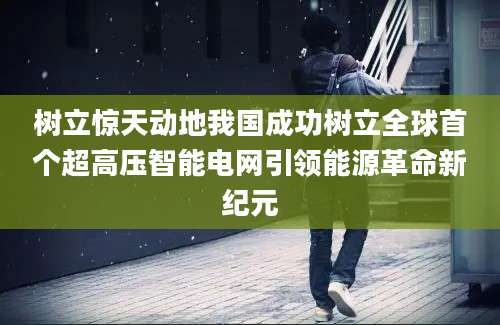 树立惊天动地我国成功树立全球首个超高压智能电网引领能源革命新纪元