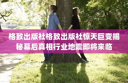 格致出版社格致出版社惊天巨变揭秘幕后真相行业地震即将来临