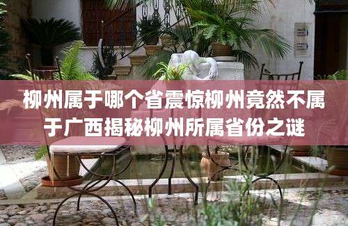 柳州属于哪个省震惊柳州竟然不属于广西揭秘柳州所属省份之谜