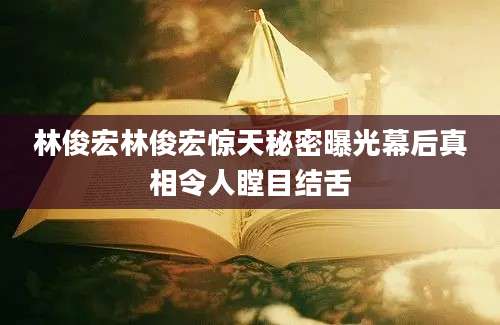 林俊宏林俊宏惊天秘密曝光幕后真相令人瞠目结舌