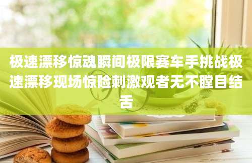 极速漂移惊魂瞬间极限赛车手挑战极速漂移现场惊险刺激观者无不瞠目结舌