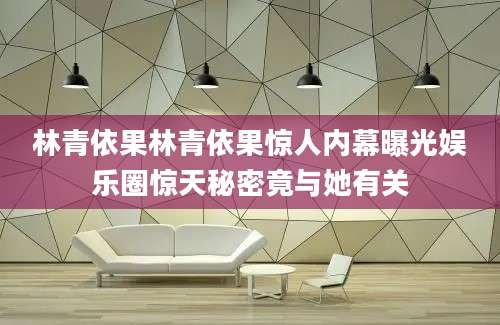 林青依果林青依果惊人内幕曝光娱乐圈惊天秘密竟与她有关