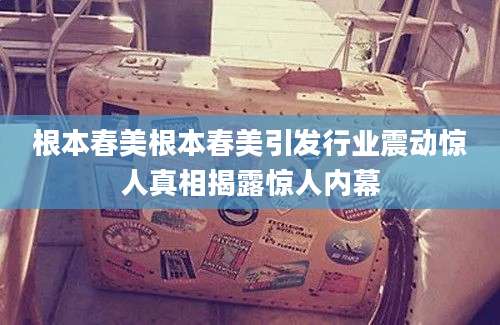 根本春美根本春美引发行业震动惊人真相揭露惊人内幕