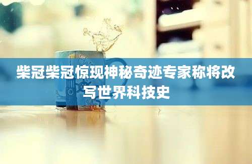 柴冠柴冠惊现神秘奇迹专家称将改写世界科技史