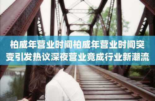 柏威年营业时间柏威年营业时间突变引发热议深夜营业竟成行业新潮流