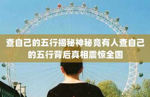 查自己的五行揭秘神秘竟有人查自己的五行背后真相震惊全国
