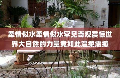 柔情似水柔情似水罕见奇观震惊世界大自然的力量竟如此温柔震撼
