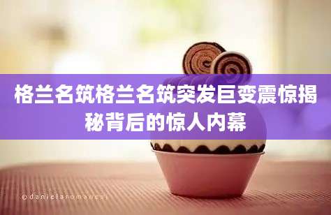 格兰名筑格兰名筑突发巨变震惊揭秘背后的惊人内幕