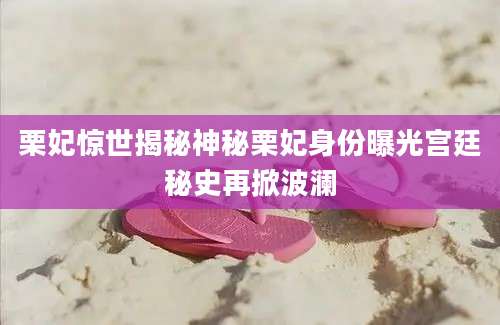 栗妃惊世揭秘神秘栗妃身份曝光宫廷秘史再掀波澜