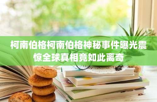 柯南伯格柯南伯格神秘事件曝光震惊全球真相竟如此离奇