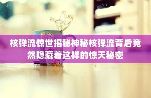 核弹流惊世揭秘神秘核弹流背后竟然隐藏着这样的惊天秘密