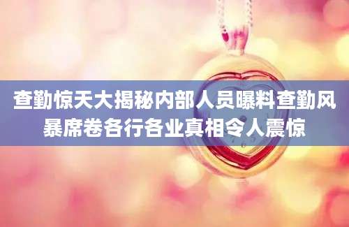 查勤惊天大揭秘内部人员曝料查勤风暴席卷各行各业真相令人震惊