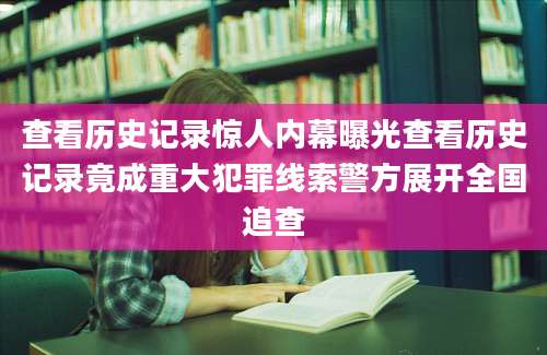 查看历史记录惊人内幕曝光查看历史记录竟成重大犯罪线索警方展开全国追查