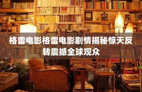 格雷电影格雷电影剧情揭秘惊天反转震撼全球观众