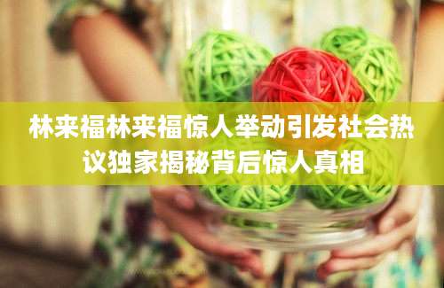 林来福林来福惊人举动引发社会热议独家揭秘背后惊人真相