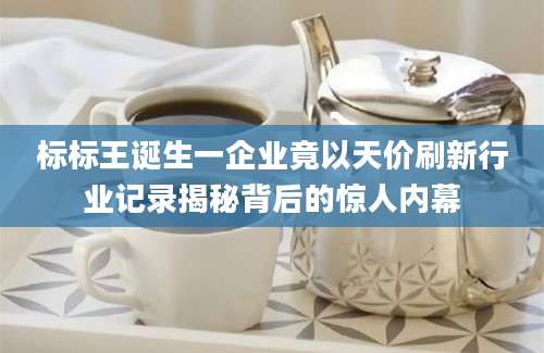 标标王诞生一企业竟以天价刷新行业记录揭秘背后的惊人内幕