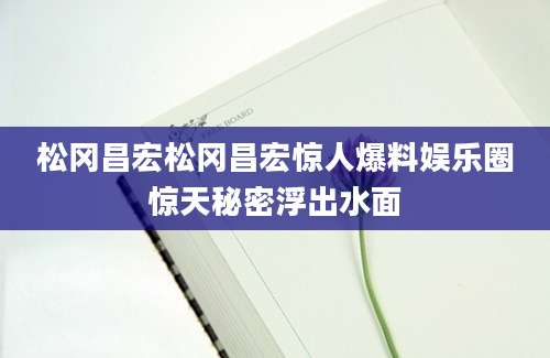 松冈昌宏松冈昌宏惊人爆料娱乐圈惊天秘密浮出水面