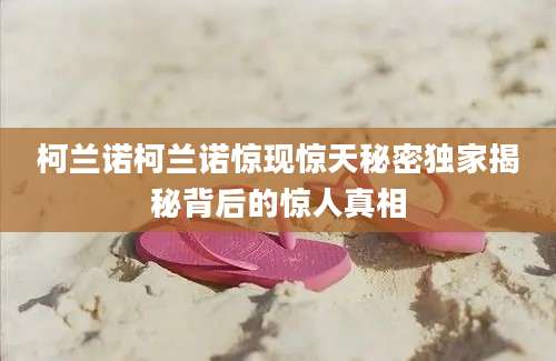 柯兰诺柯兰诺惊现惊天秘密独家揭秘背后的惊人真相