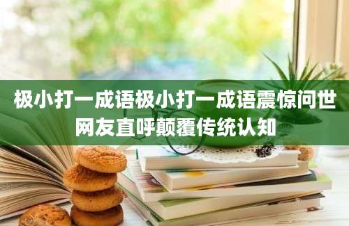 极小打一成语极小打一成语震惊问世网友直呼颠覆传统认知