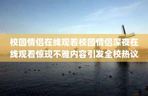 校园情侣在线观看校园情侣深夜在线观看惊现不雅内容引发全校热议