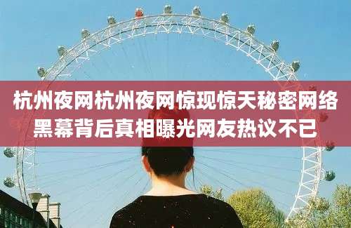 杭州夜网杭州夜网惊现惊天秘密网络黑幕背后真相曝光网友热议不已