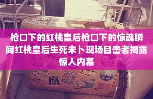 枪口下的红桃皇后枪口下的惊魂瞬间红桃皇后生死未卜现场目击者揭露惊人内幕