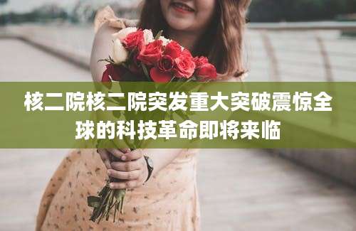核二院核二院突发重大突破震惊全球的科技革命即将来临