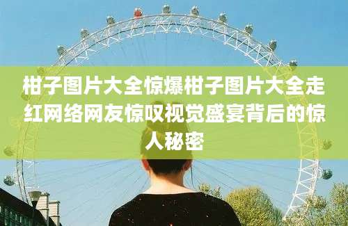 柑子图片大全惊爆柑子图片大全走红网络网友惊叹视觉盛宴背后的惊人秘密