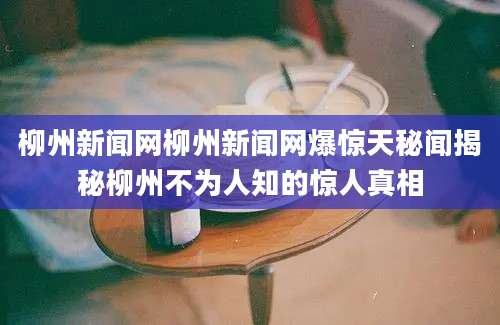 柳州新闻网柳州新闻网爆惊天秘闻揭秘柳州不为人知的惊人真相