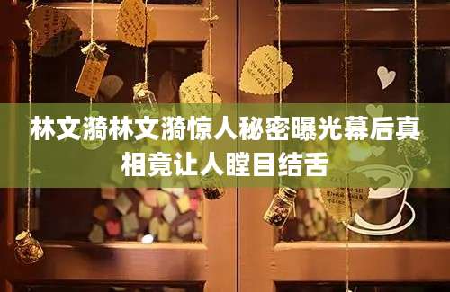 林文漪林文漪惊人秘密曝光幕后真相竟让人瞠目结舌