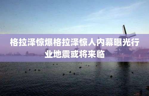 格拉泽惊爆格拉泽惊人内幕曝光行业地震或将来临