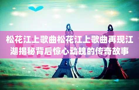 松花江上歌曲松花江上歌曲再现江湖揭秘背后惊心动魄的传奇故事