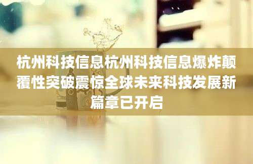 杭州科技信息杭州科技信息爆炸颠覆性突破震惊全球未来科技发展新篇章已开启