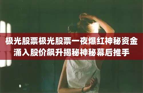 极光股票极光股票一夜爆红神秘资金涌入股价飙升揭秘神秘幕后推手