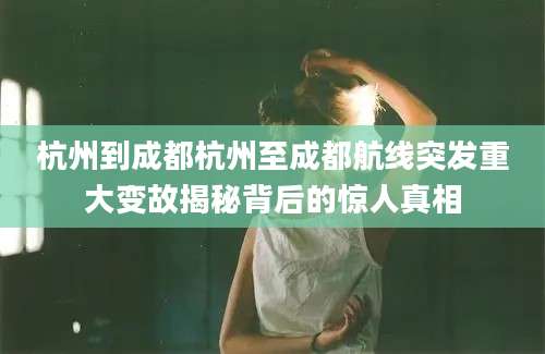 杭州到成都杭州至成都航线突发重大变故揭秘背后的惊人真相