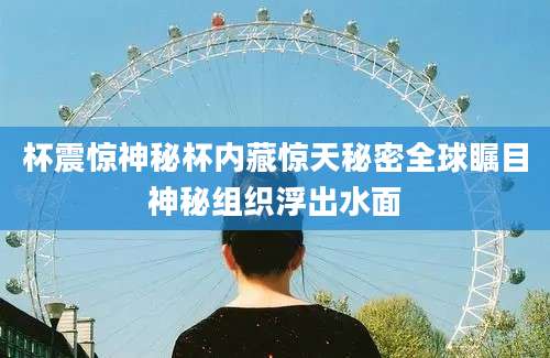 杯震惊神秘杯内藏惊天秘密全球瞩目神秘组织浮出水面