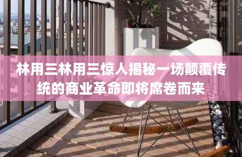 林用三林用三惊人揭秘一场颠覆传统的商业革命即将席卷而来