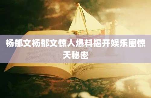 杨郁文杨郁文惊人爆料揭开娱乐圈惊天秘密