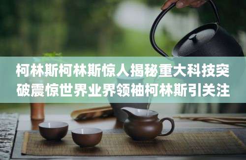 柯林斯柯林斯惊人揭秘重大科技突破震惊世界业界领袖柯林斯引关注