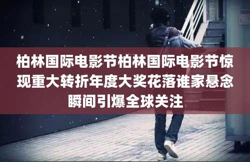 柏林国际电影节柏林国际电影节惊现重大转折年度大奖花落谁家悬念瞬间引爆全球关注