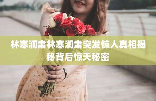 林寒涧肃林寒涧肃突发惊人真相揭秘背后惊天秘密