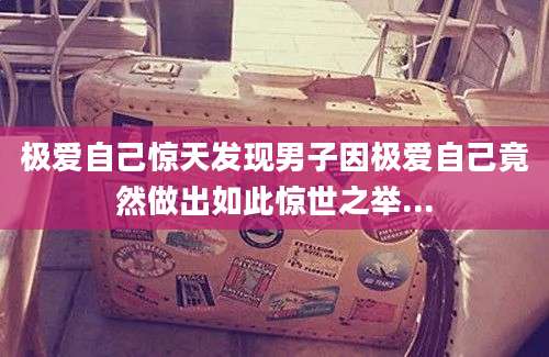极爱自己惊天发现男子因极爱自己竟然做出如此惊世之举...