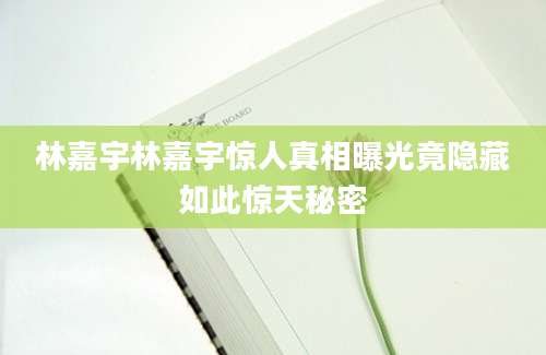 林嘉宇林嘉宇惊人真相曝光竟隐藏如此惊天秘密